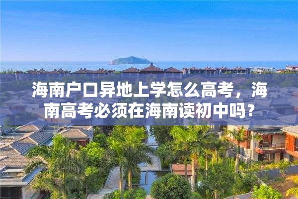 海南户口异地上学怎么高考，海南高考必须在海南读初中吗？