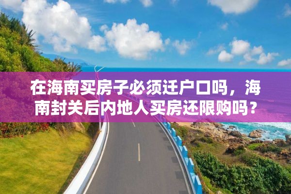 在海南买房子必须迁户口吗，海南封关后内地人买房还限购吗？