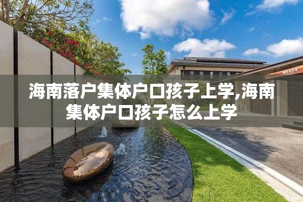 海南落户集体户口孩子上学,海南集体户口孩子怎么上学