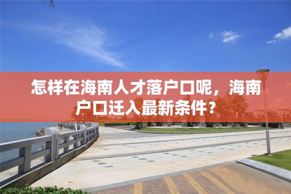 怎样在海南人才落户口呢，海南户口迁入最新条件？