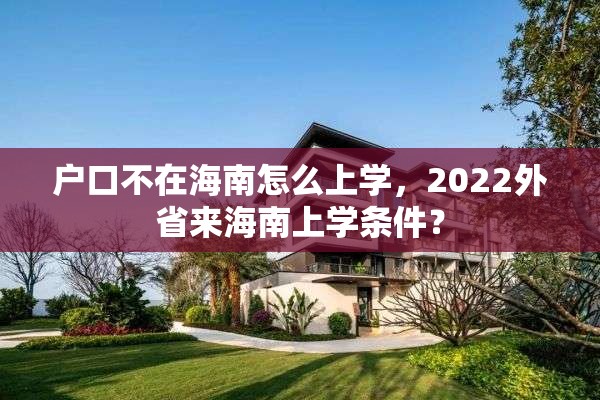 户口不在海南怎么上学，2022外省来海南上学条件？