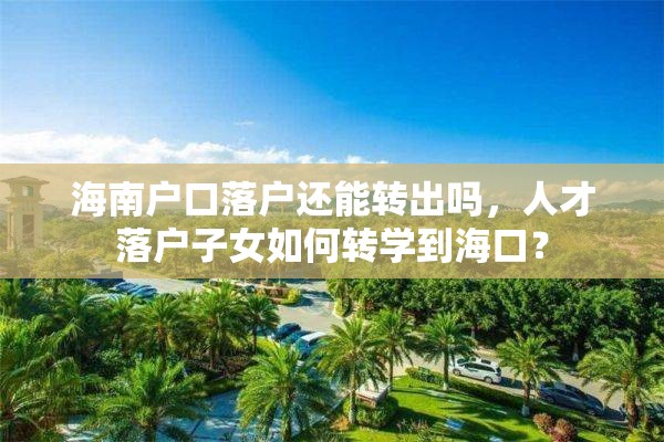 海南户口落户还能转出吗，人才落户子女如何转学到海口？