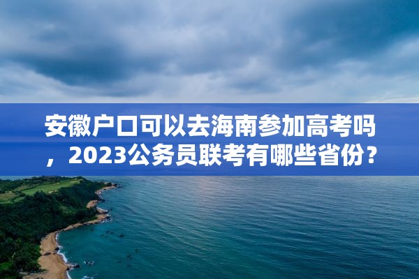 安徽户口可以去海南参加高考吗，2023公务员联考有哪些省份？