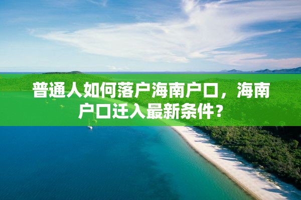 普通人如何落户海南户口，海南户口迁入最新条件？