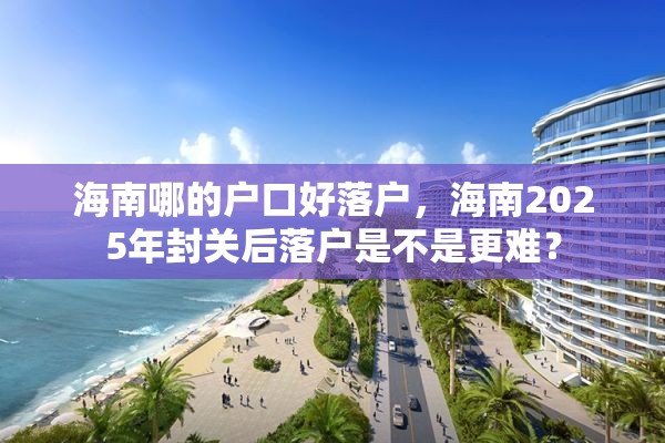 海南哪的户口好落户，海南2025年封关后落户是不是更难？