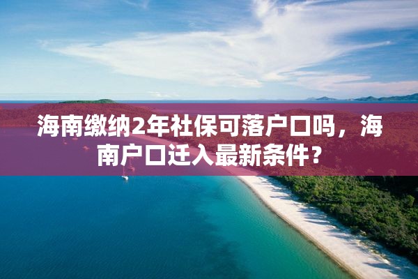 海南缴纳2年社保可落户口吗，海南户口迁入最新条件？