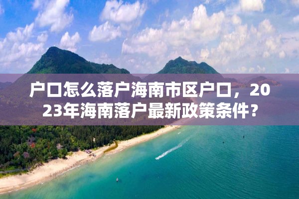 户口怎么落户海南市区户口，2023年海南落户最新政策条件？