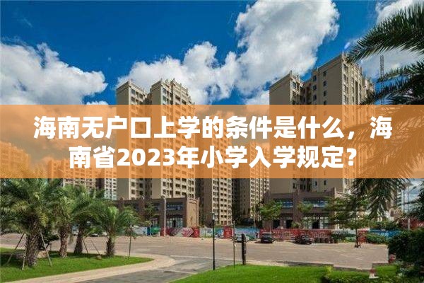 海南无户口上学的条件是什么，海南省2023年小学入学规定？