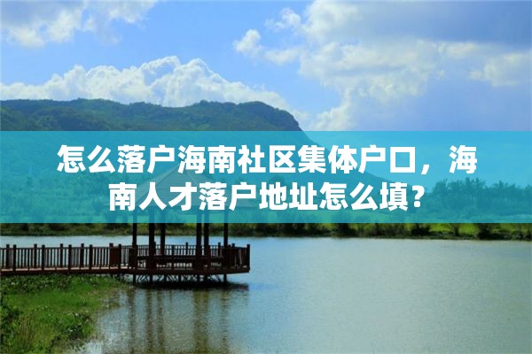 怎么落户海南社区集体户口，海南人才落户地址怎么填？