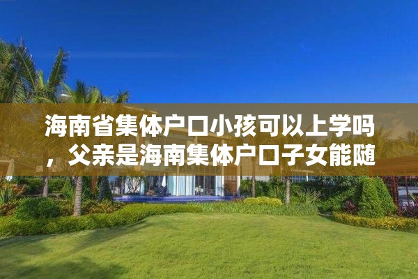 海南省集体户口小孩可以上学吗，父亲是海南集体户口子女能随迁吗？