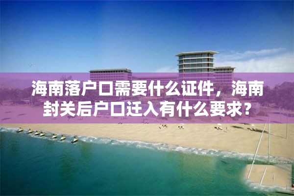 海南落户口需要什么证件，海南封关后户口迁入有什么要求？