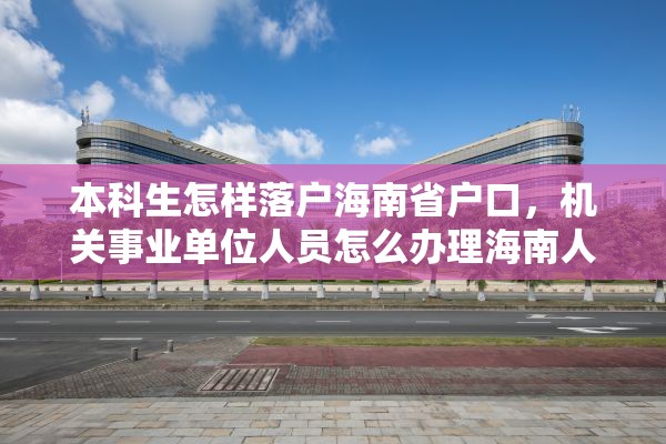 本科生怎样落户海南省户口，机关事业单位人员怎么办理海南人才落户？