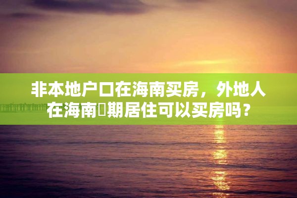 非本地户口在海南买房，外地人在海南長期居住可以买房吗？