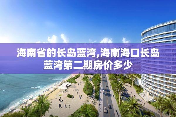 海南省的长岛蓝湾,海南海口长岛蓝湾第二期房价多少