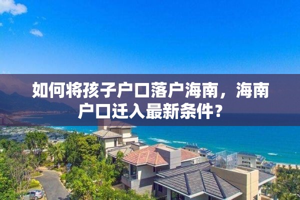 如何将孩子户口落户海南，海南户口迁入最新条件？