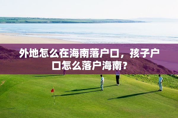 外地怎么在海南落户口，孩子户口怎么落户海南？