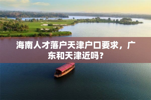 海南人才落户天津户口要求，广东和天津近吗？