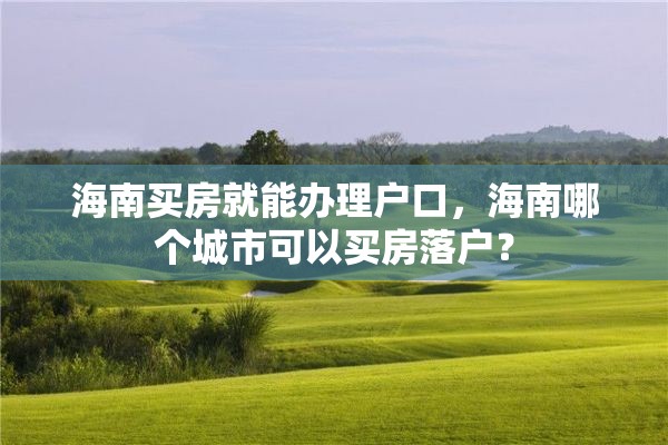 海南买房就能办理户口，海南哪个城市可以买房落户？