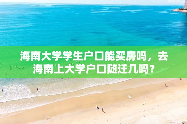 海南大学学生户口能买房吗，去海南上大学户口随迁几吗？