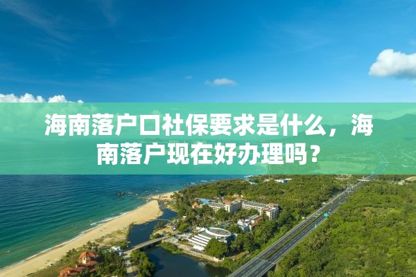 海南落户口社保要求是什么，海南落户现在好办理吗？