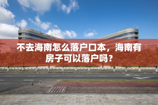 不去海南怎么落户口本，海南有房子可以落户吗？