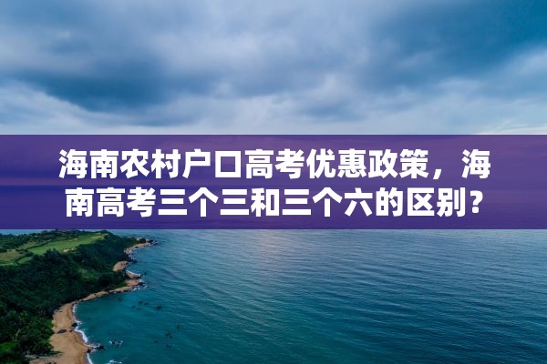 海南农村户口高考优惠政策，海南高考三个三和三个六的区别？