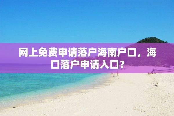 网上免费申请落户海南户口，海口落户申请入口？