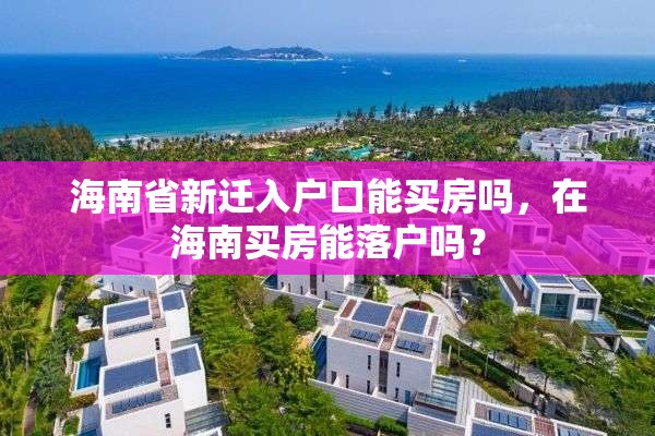 海南省新迁入户口能买房吗，在海南买房能落户吗？