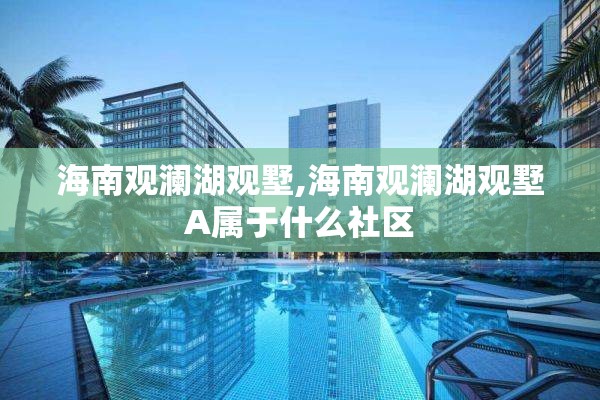 海南观澜湖观墅,海南观澜湖观墅A属于什么社区