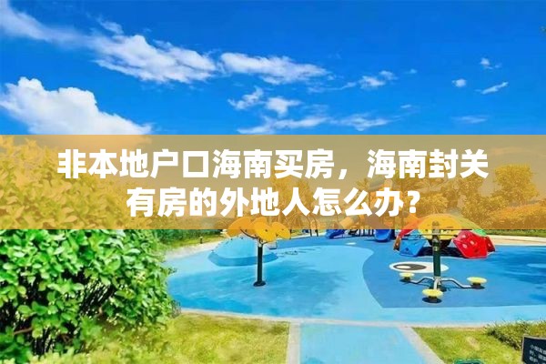 非本地户口海南买房，海南封关有房的外地人怎么办？