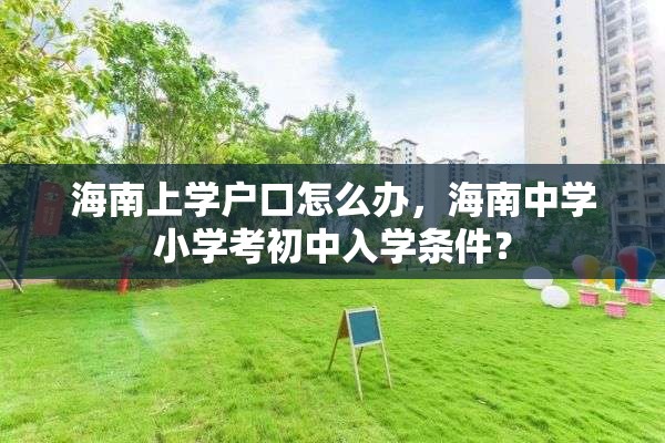 海南上学户口怎么办，海南中学小学考初中入学条件？