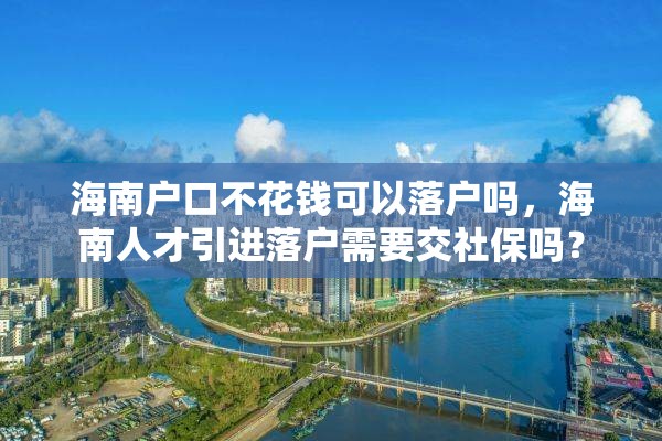 海南户口不花钱可以落户吗，海南人才引进落户需要交社保吗？