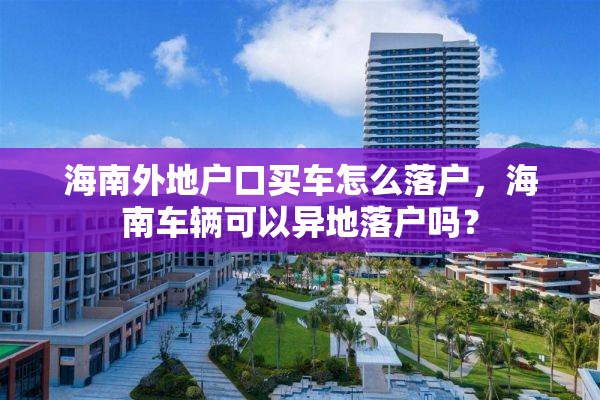 海南外地户口买车怎么落户，海南车辆可以异地落户吗？