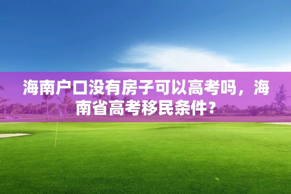 海南户口没有房子可以高考吗，海南省高考移民条件？