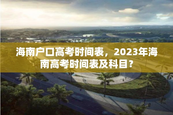 海南户口高考时间表，2023年海南高考时间表及科目？