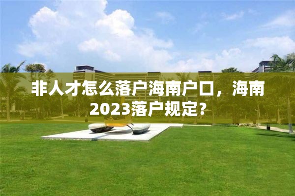 非人才怎么落户海南户口，海南2023落户规定？