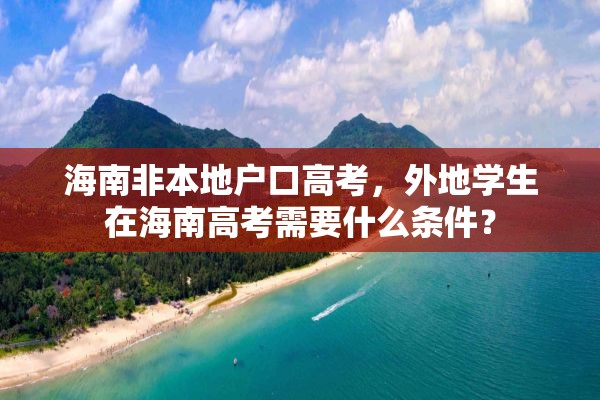 海南非本地户口高考，外地学生在海南高考需要什么条件？