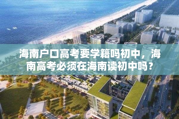 海南户口高考要学籍吗初中，海南高考必须在海南读初中吗？