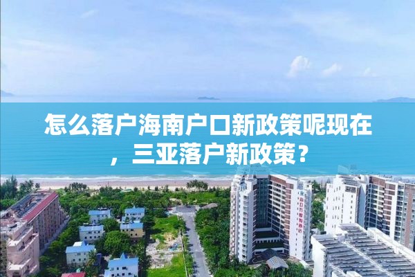 怎么落户海南户口新政策呢现在，三亚落户新政策？