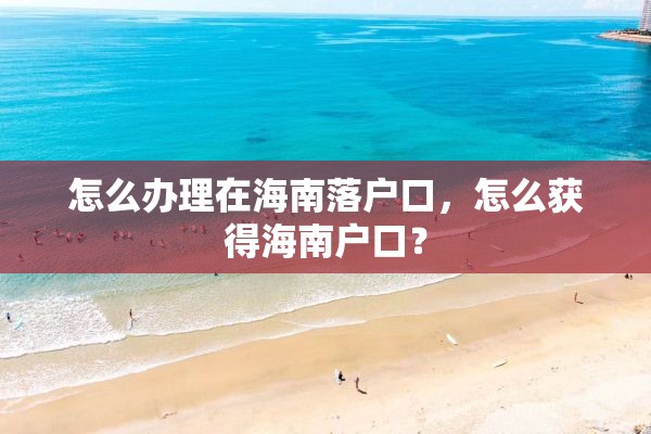 怎么办理在海南落户口，怎么获得海南户口？