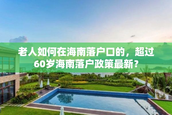 老人如何在海南落户口的，超过60岁海南落户政策最新？