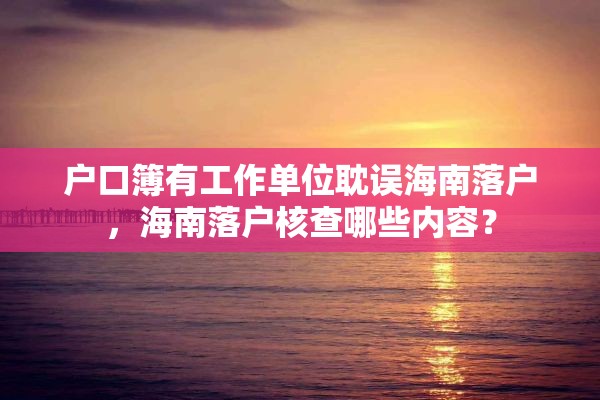 户口簿有工作单位耽误海南落户，海南落户核查哪些内容？