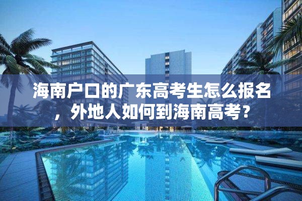 海南户口的广东高考生怎么报名，外地人如何到海南高考？