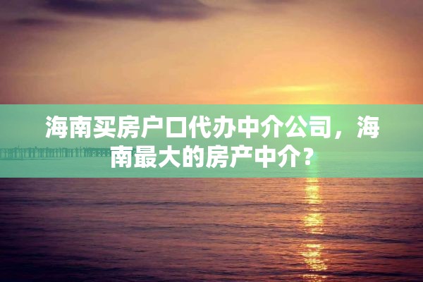 海南买房户口代办中介公司，海南最大的房产中介？