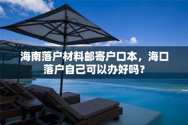 海南落户材料邮寄户口本，海口落户自己可以办好吗？