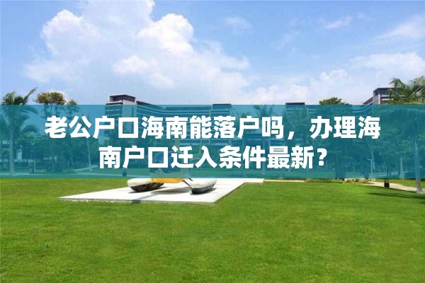 老公户口海南能落户吗，办理海南户口迁入条件最新？