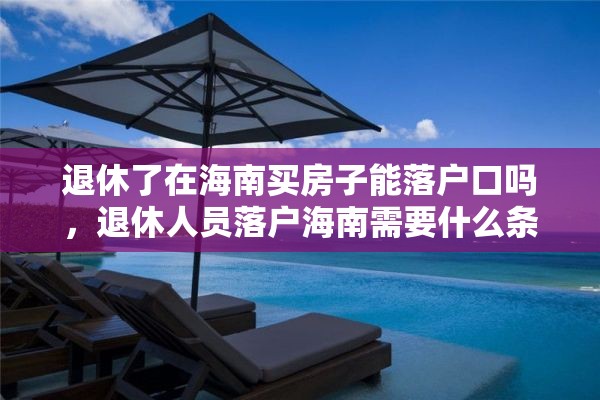 退休了在海南买房子能落户口吗，退休人员落户海南需要什么条件？