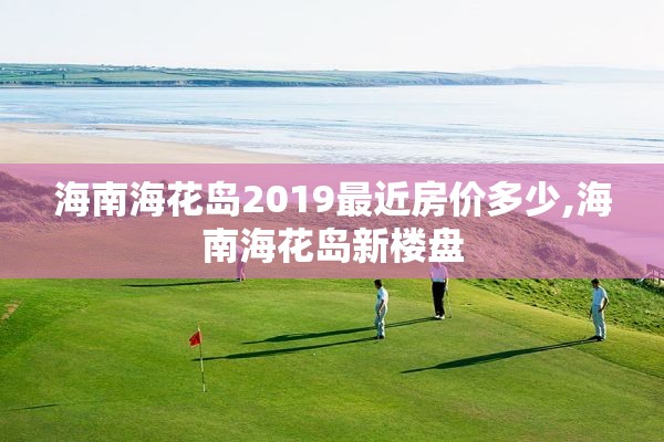 海南海花岛2019最近房价多少,海南海花岛新楼盘