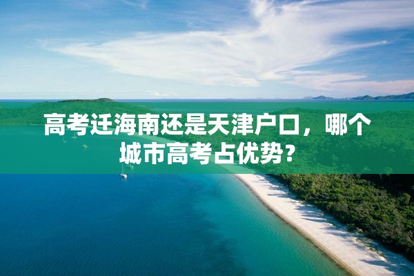 高考迁海南还是天津户口，哪个城市高考占优势？