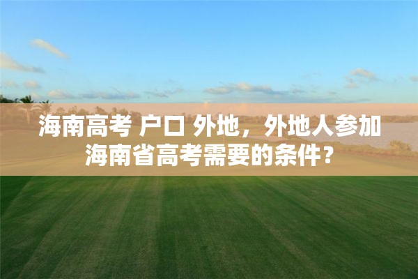 海南高考 户口 外地，外地人参加海南省高考需要的条件？